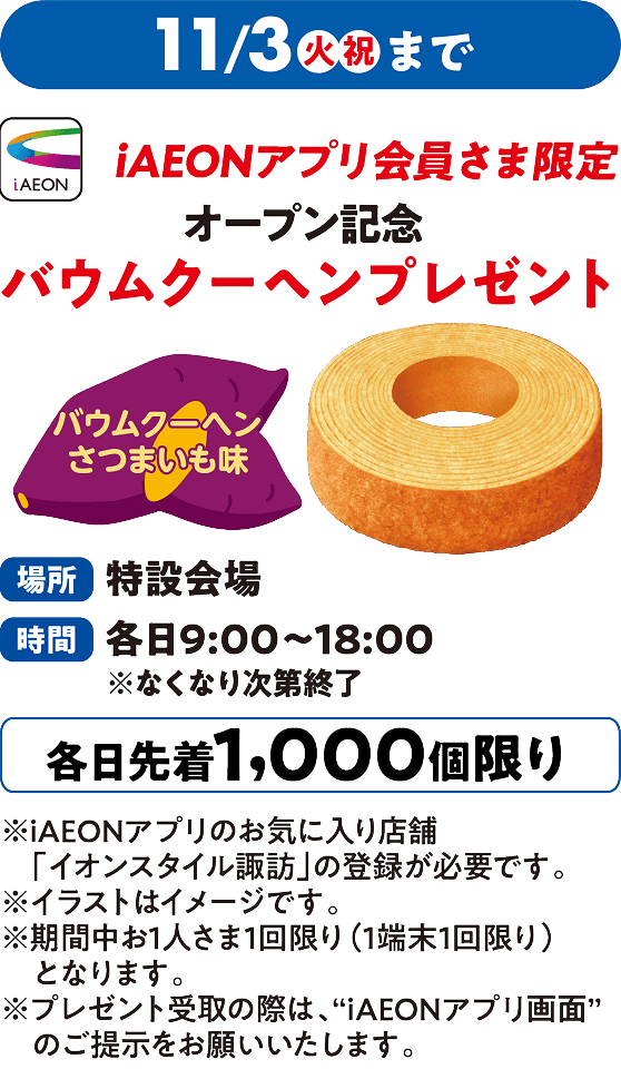 11月3日火曜祝日まで iAEONアプリ会員さま限定 オープン記念バウムクーヘンプレゼント 場所：特設会場 なくなり次第終了