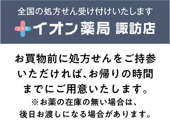 全国の処方せん受け付けいたします イオン薬局諏訪店 お買物前に処方せんをご持参いただければ、お帰りの時間までにご用意いたします。※お薬の在庫の無い場合は、後日お渡しになる場合があります。