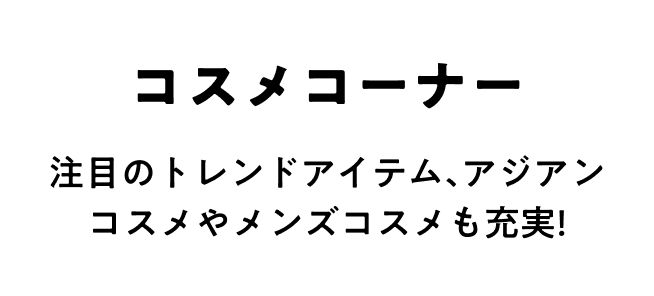 コスメコーナー 注目のトレンドアイテム、アジアンコスメやメンズコスメも充実!