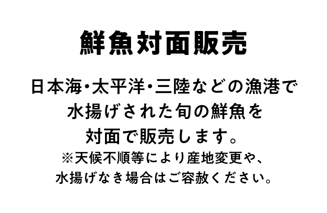 鮮魚対面販売 日本海・太平洋・三陸などの漁港で水揚げされた旬の鮮魚を対面で販売します｡※天候不順等により産地変更や、水揚げなき場合はご容赦ください。