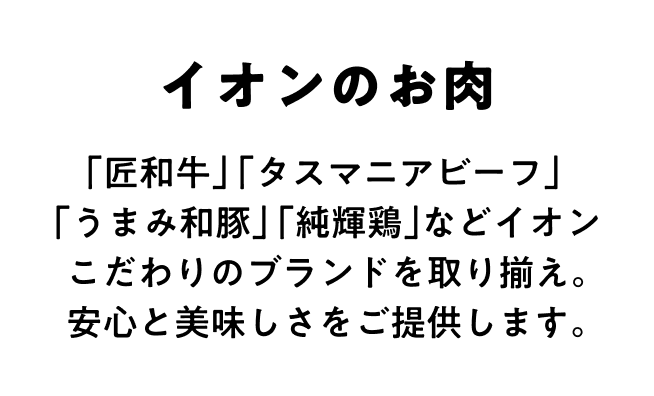 イオンのお肉 「匠和牛」 「タスマニアビーフ」「うまみ和豚」「純輝鶏」などイオンこだわりのブランドを取り揃え。安心と美味しさをご提供します。