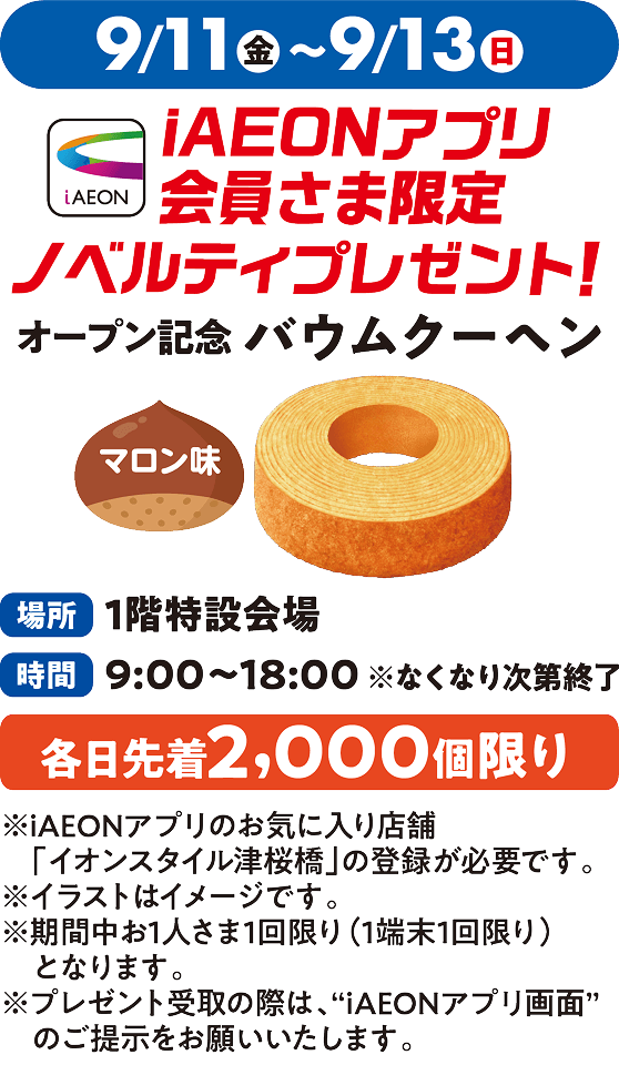 9月11日金曜日から13日日曜日まで iAEONアプリ会員さま限定ノベルティプレゼント！ オープン記念バウムクーヘン 場所：1階特設会場 なくなり次第終了