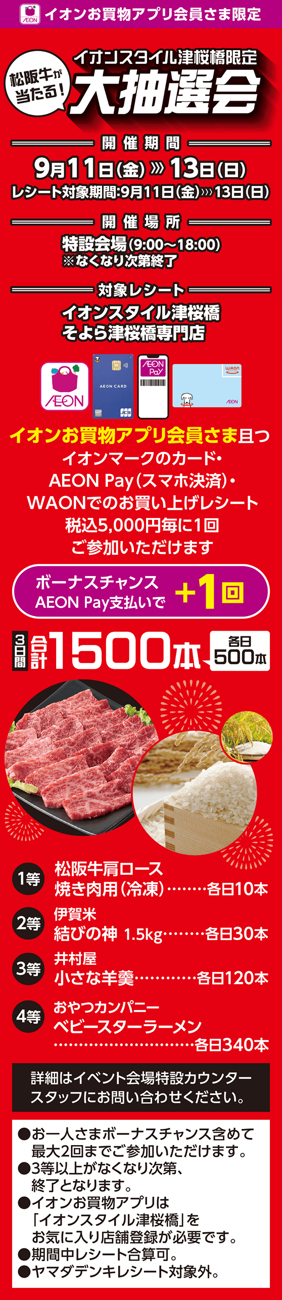 イオンお買物アプリ会員さま限定 松阪牛が当たる！イオンスタイル津桜橋限定大抽選会 9月11日金曜日から13日日曜日まで イオンお買物アプリ会員さま且つイオンマークのカード・イオンペイ・ワオンでのお買い上げレシート税込5,000円毎に1回ご参加いただけます。イオンペイ支払いで＋1回のボーナスチャンス。