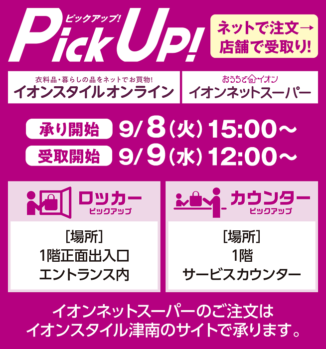 ピックアップ！ネットで注文、店舗で受取り！ 承り開始：9月8日火曜日15時から、受取開始：9月9日水曜日12時から。イオンネットスーパーのご注文はイオンスタイル津南のサイトで承ります。