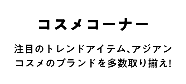コスメコーナー 注目のトレンドアイテム、アジアンコスメのブランドを多数取り揃え!