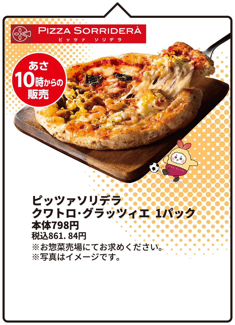 ピッツァソリデラ クワトロ･グラッツィエ 1パック 本体798円 税込861.84円 ※お惣菜売場にてお求めください。※写真はイメージです。