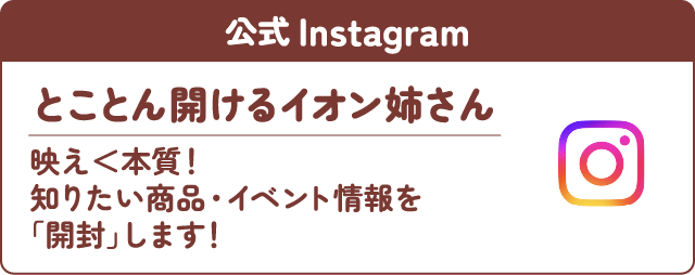 公式Instagram とことん開けるイオン姉さん 知りたい商品・イベント情報を開封します!